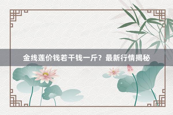 金线莲价钱若干钱一斤？最新行情揭秘