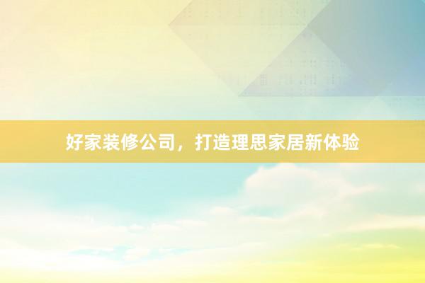 好家装修公司，打造理思家居新体验