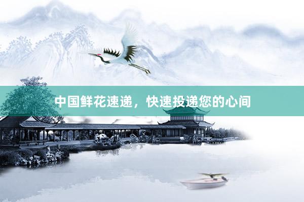 中国鲜花速递，快速投递您的心间