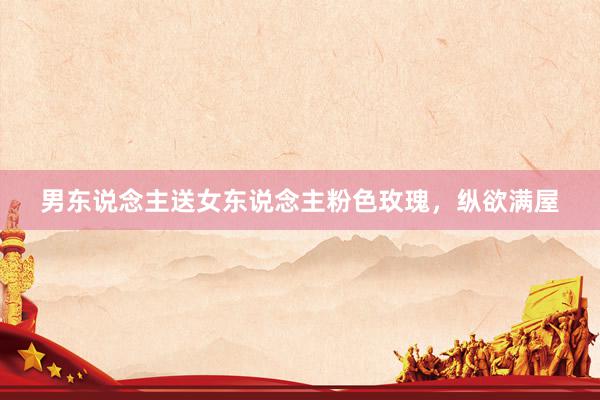 男东说念主送女东说念主粉色玫瑰，纵欲满屋