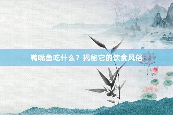 鸭嘴鱼吃什么？揭秘它的饮食风俗