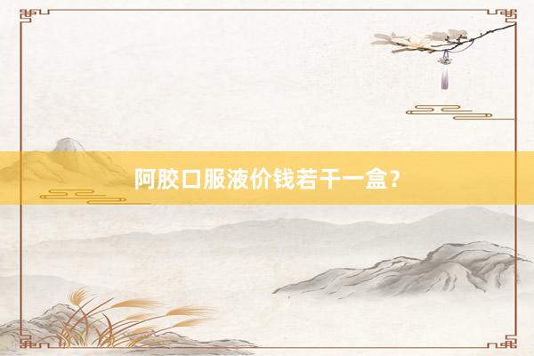 阿胶口服液价钱若干一盒？