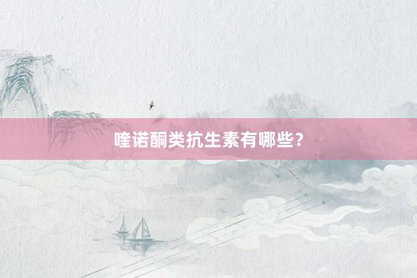 喹诺酮类抗生素有哪些？