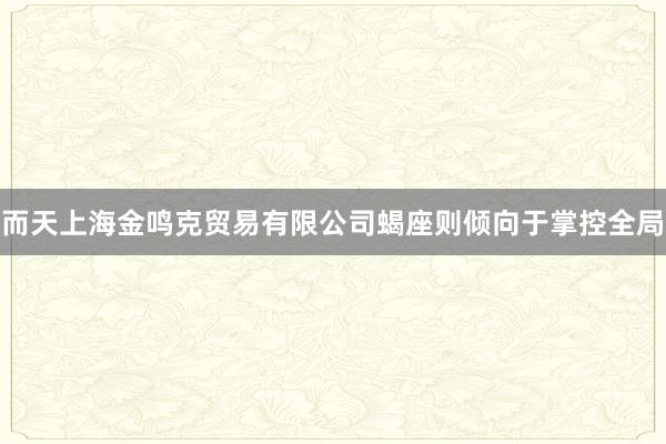 而天上海金鸣克贸易有限公司蝎座则倾向于掌控全局