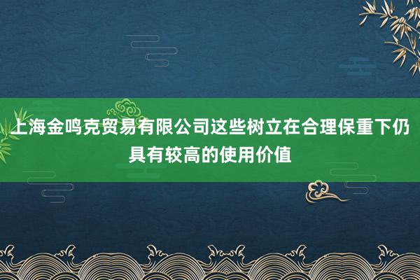 上海金鸣克贸易有限公司这些树立在合理保重下仍具有较高的使用价值