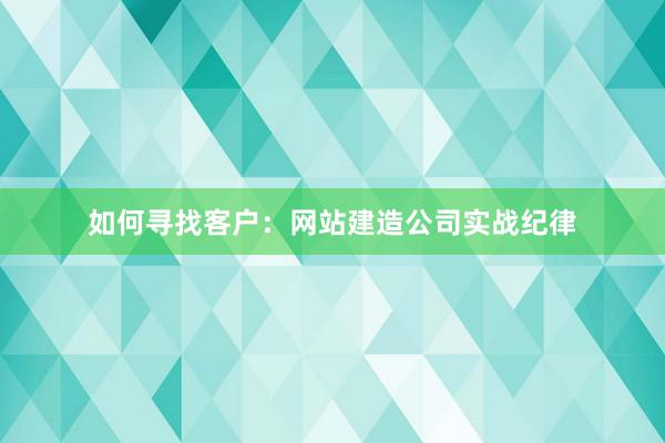 如何寻找客户：网站建造公司实战纪律