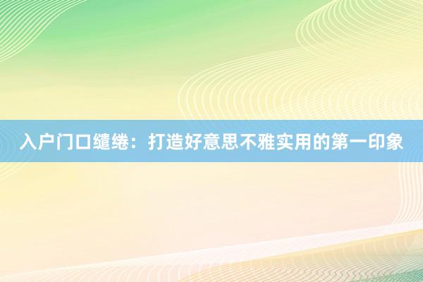 入户门口缱绻：打造好意思不雅实用的第一印象