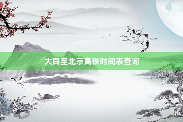 大同至北京高铁时间表查询