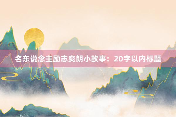名东说念主励志爽朗小故事:20字以内标题