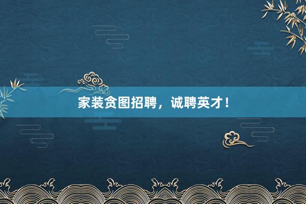 家装贪图招聘，诚聘英才！
