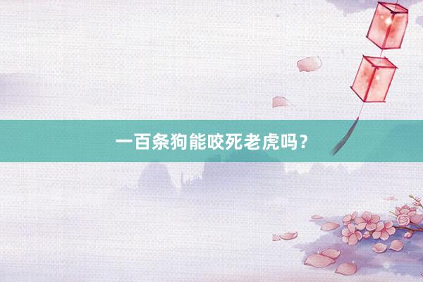 一百条狗能咬死老虎吗?